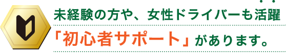 未経験の方や、女性ドライバーも活躍「初心者サポート」があります。