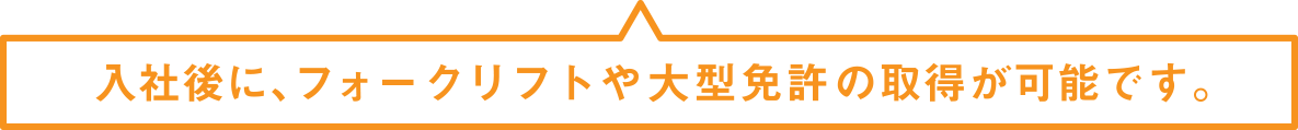 入社後に、フォークリフトや大型免許の取得が可能です。