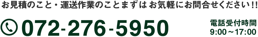 お見積のこと・運送作業のことまずは お気軽にお問合せください ! !072-276-5950 電話受付時間9:00〜17:00